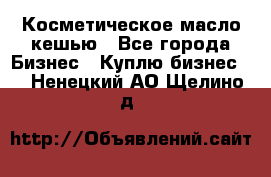 Косметическое масло кешью - Все города Бизнес » Куплю бизнес   . Ненецкий АО,Щелино д.